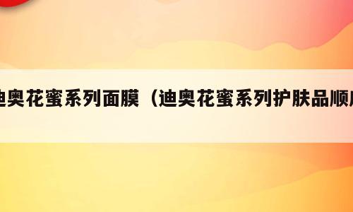 迪奥花蜜系列面膜（迪奥花蜜系列护肤品顺序）