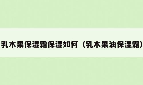 乳木果保湿霜保湿如何（乳木果油保湿霜）
