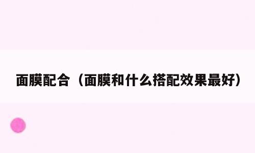 面膜配合（面膜和什么搭配效果最好）