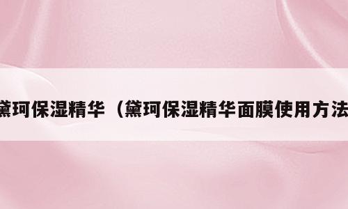 黛珂保湿精华（黛珂保湿精华面膜使用方法）