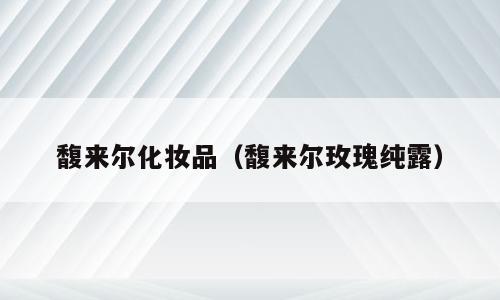 馥来尔化妆品（馥来尔玫瑰纯露）