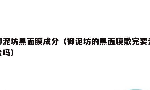 御泥坊黑面膜成分（御泥坊的黑面膜敷完要洗脸吗）