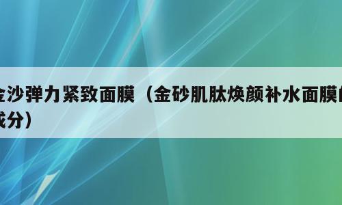 金沙弹力紧致面膜（金砂肌肽焕颜补水面膜的成分）