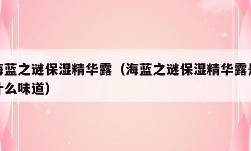 海蓝之谜保湿精华露（海蓝之谜保湿精华露是什么味道）