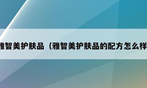 雅智美护肤品（雅智美护肤品的配方怎么样）