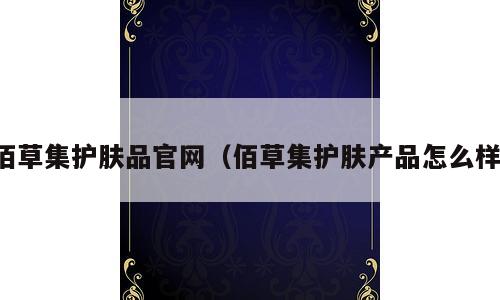 佰草集护肤品官网（佰草集护肤产品怎么样）