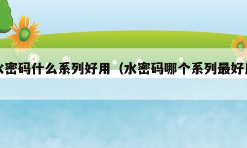 水密码什么系列好用（水密码哪个系列最好用）