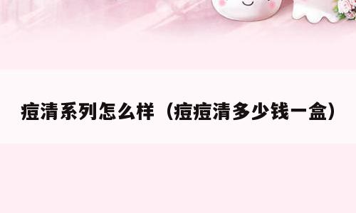 痘清系列怎么样（痘痘清多少钱一盒）