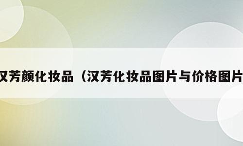 汉芳颜化妆品（汉芳化妆品图片与价格图片）
