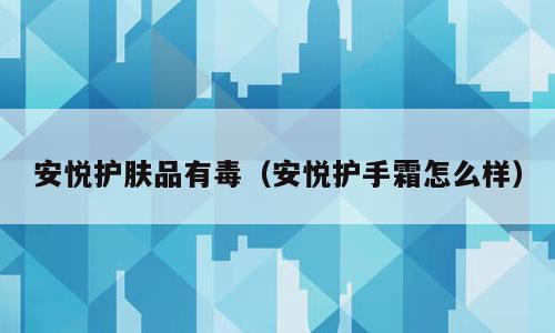 安悦护肤品有毒（安悦护手霜怎么样）
