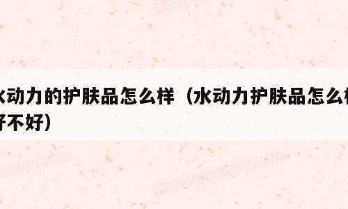 水动力的护肤品怎么样（水动力护肤品怎么样好不好）