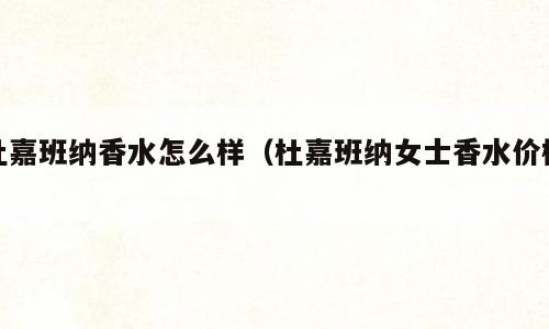 杜嘉班纳香水怎么样（杜嘉班纳女士香水价格）