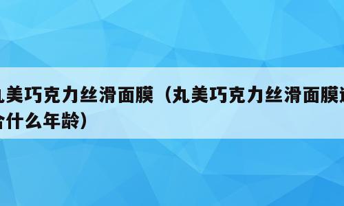 丸美巧克力丝滑面膜（丸美巧克力丝滑面膜适合什么年龄）