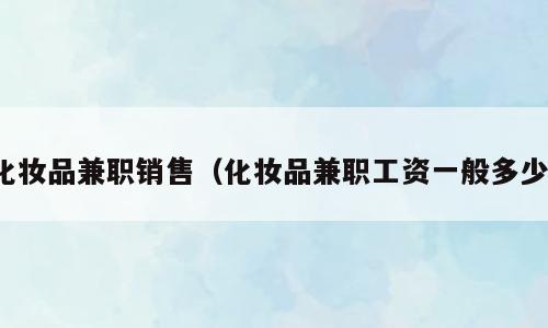 化妆品兼职销售（化妆品兼职工资一般多少）