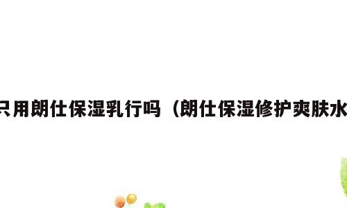 只用朗仕保湿乳行吗（朗仕保湿修护爽肤水）