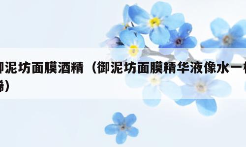 御泥坊面膜酒精（御泥坊面膜精华液像水一样稀）