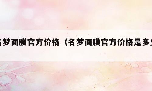 名梦面膜官方价格（名梦面膜官方价格是多少）