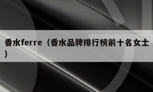 香水ferre（香水品牌排行榜前十名女士）