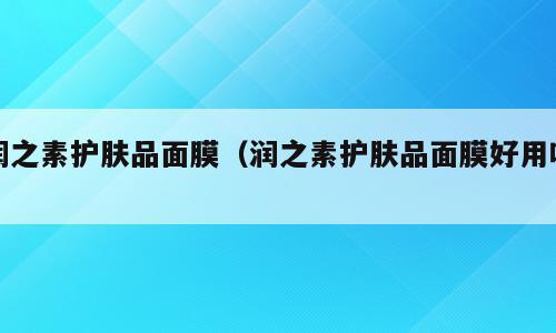 润之素护肤品面膜（润之素护肤品面膜好用吗）