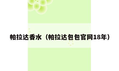 帕拉达香水（帕拉达包包官网18年）