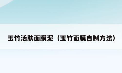 玉竹活肤面膜泥（玉竹面膜自制方法）