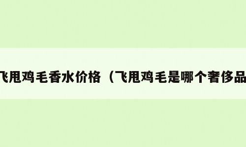 飞甩鸡毛香水价格（飞甩鸡毛是哪个奢侈品）
