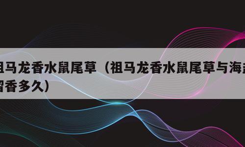 祖马龙香水鼠尾草（祖马龙香水鼠尾草与海盐留香多久）