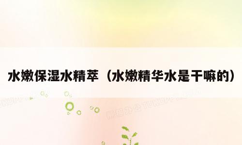 水嫩保湿水精萃（水嫩精华水是干嘛的）
