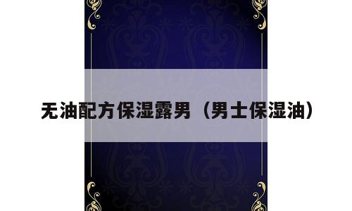 无油配方保湿露男（男士保湿油）
