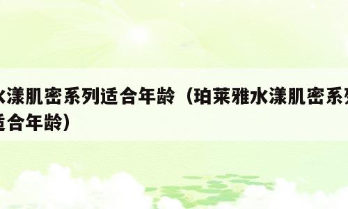 水漾肌密系列适合年龄（珀莱雅水漾肌密系列适合年龄）