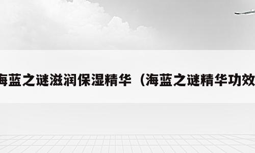 海蓝之谜滋润保湿精华（海蓝之谜精华功效）