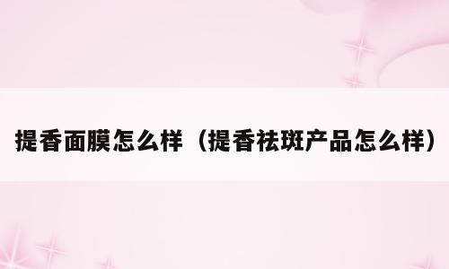 提香面膜怎么样（提香祛斑产品怎么样）