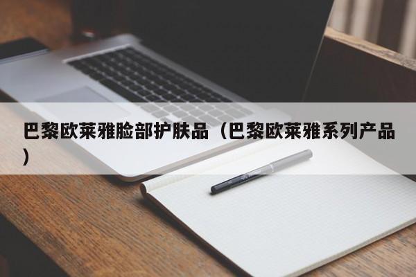 巴黎欧莱雅脸部护肤品（巴黎欧莱雅系列产品）