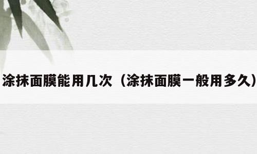 涂抹面膜能用几次（涂抹面膜一般用多久）