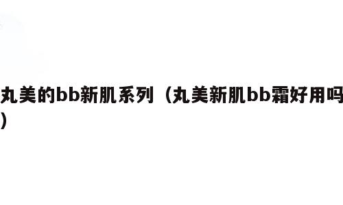 丸美的bb新肌系列（丸美新肌bb霜好用吗）