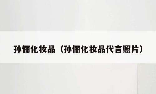 孙俪化妆品（孙俪化妆品代言照片）