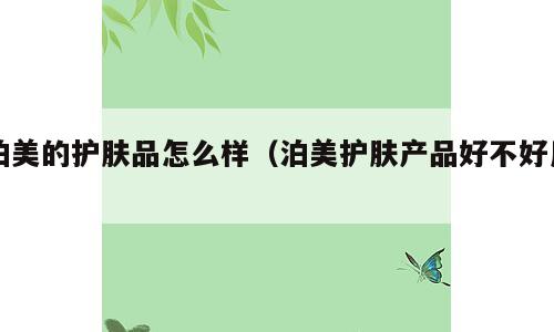 泊美的护肤品怎么样（泊美护肤产品好不好用）