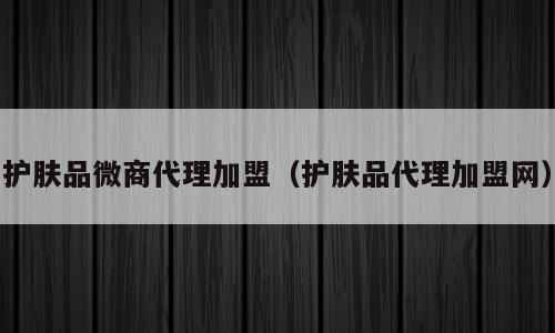 护肤品微商代理加盟（护肤品代理加盟网）
