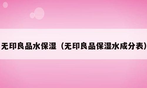 无印良品水保湿（无印良品保湿水成分表）