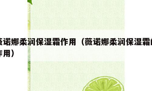 薇诺娜柔润保湿霜作用（薇诺娜柔润保湿霜的作用）