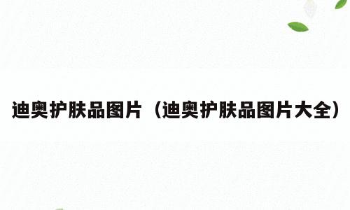 迪奥护肤品图片（迪奥护肤品图片大全）