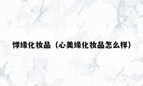 悸缘化妆品（心美缘化妆品怎么样）