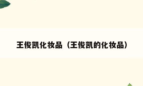 王俊凯化妆品（王俊凯的化妆品）