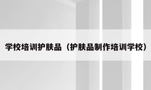 学校培训护肤品（护肤品制作培训学校）