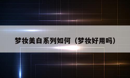 梦妆美白系列如何（梦妆好用吗）