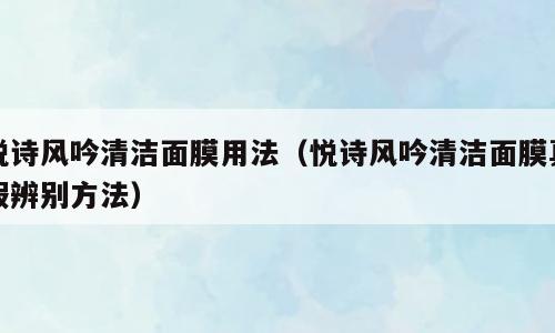 悦诗风吟清洁面膜用法（悦诗风吟清洁面膜真假辨别方法）