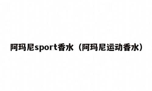 阿玛尼sport香水（阿玛尼运动香水）