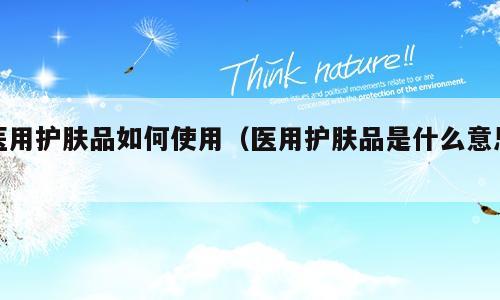 医用护肤品如何使用（医用护肤品是什么意思）