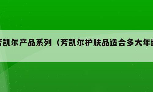 芳凯尔产品系列（芳凯尔护肤品适合多大年龄）