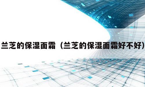 兰芝的保湿面霜（兰芝的保湿面霜好不好）